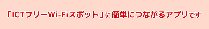 「ICTフリーWi-Fiスポット」に簡単につながるアプリです