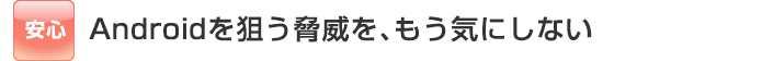 Androidを狙う脅威を、もう気にしない